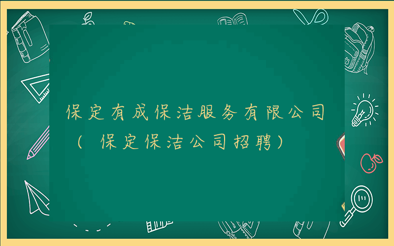 保定有成保洁服务有限公司 (保定保洁公司招聘)